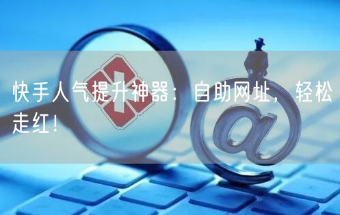 快手人气提升神器：自助网址，轻松走红！