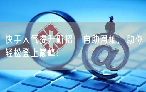 快手人气提升新招：自助网址，助你轻松登上巅峰！