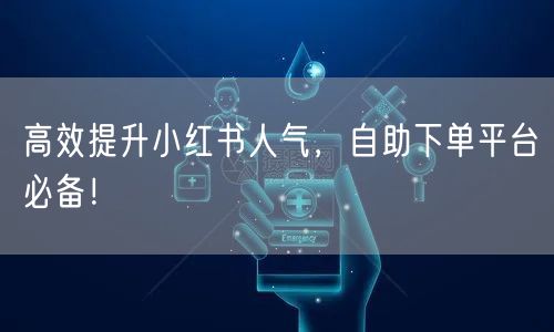 高效提升小红书人气，自助下单平台必备！