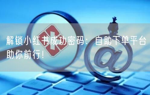 解锁小红书成功密码：自助下单平台助你前行！