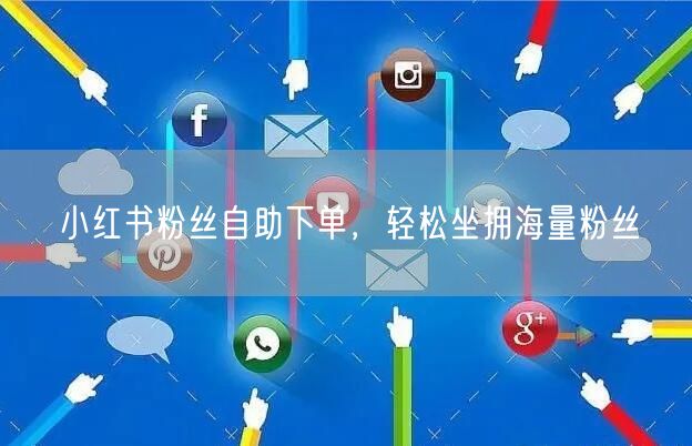 小红书粉丝自助下单，轻松坐拥海量粉丝