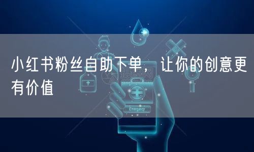 小红书粉丝自助下单，让你的创意更有价值