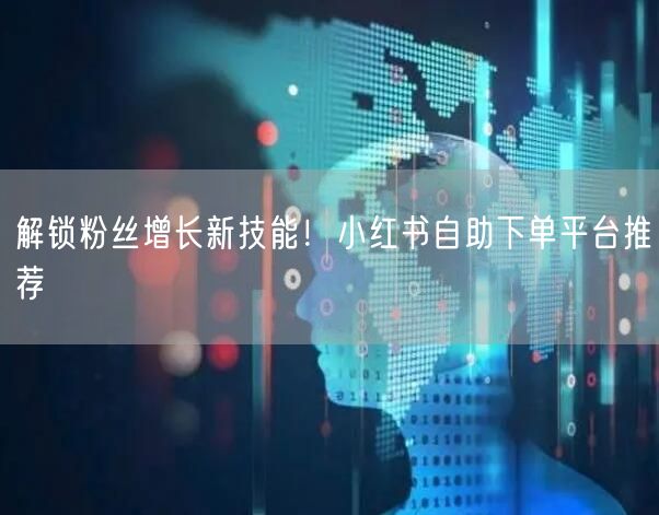 解锁粉丝增长新技能！小红书自助下单平台推荐