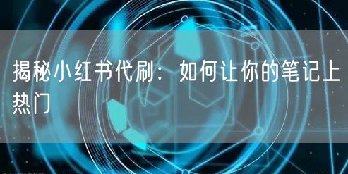 揭秘小红书代刷：如何让你的笔记上热门