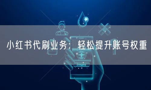 小红书代刷业务：轻松提升账号权重