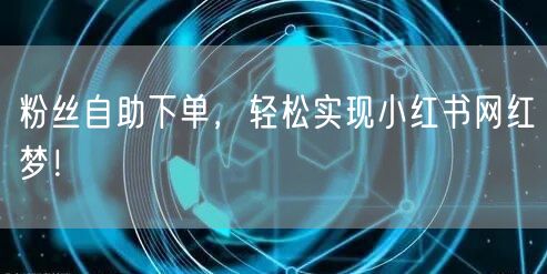 粉丝自助下单，轻松实现小红书网红梦！