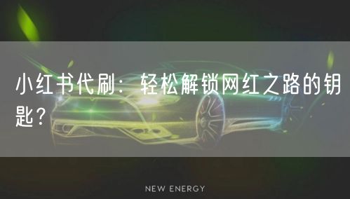 小红书代刷：轻松解锁网红之路的钥匙？