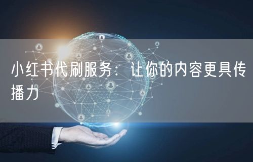 小红书代刷服务：让你的内容更具传播力