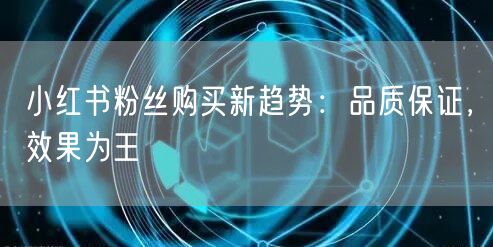 小红书粉丝购买新趋势：品质保证，效果为王