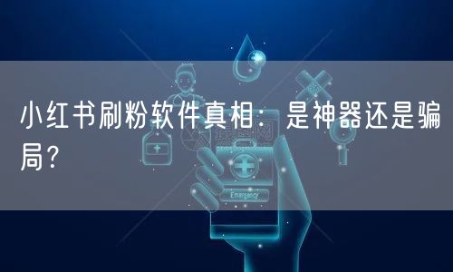 小红书刷粉软件真相：是神器还是骗局？