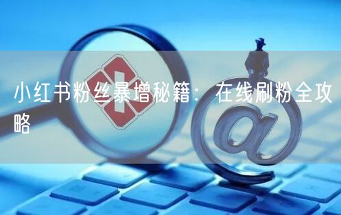 小红书粉丝暴增秘籍：在线刷粉全攻略