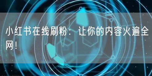 小红书在线刷粉：让你的内容火遍全网！