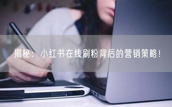 揭秘：小红书在线刷粉背后的营销策略！