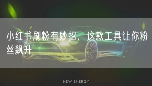 小红书刷粉有妙招，这款工具让你粉丝飙升