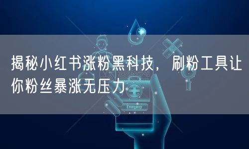 揭秘小红书涨粉黑科技，刷粉工具让你粉丝暴涨无压力