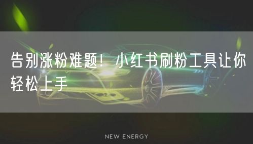 告别涨粉难题！小红书刷粉工具让你轻松上手