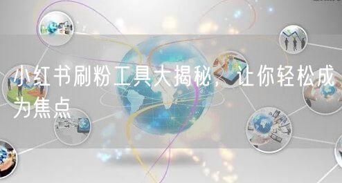 小红书刷粉工具大揭秘，让你轻松成为焦点