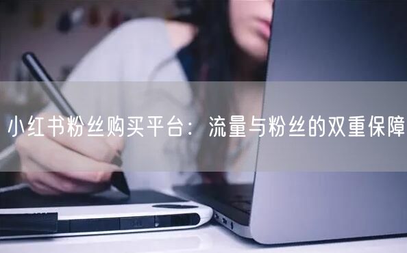 小红书粉丝购买平台：流量与粉丝的双重保障