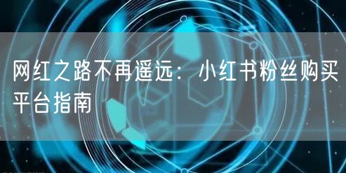 网红之路不再遥远：小红书粉丝购买平台指南