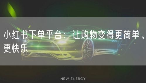 小红书下单平台：让购物变得更简单、更快乐