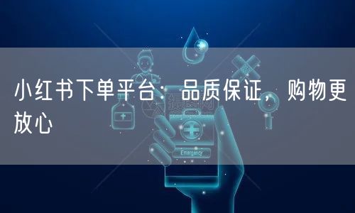 小红书下单平台：品质保证，购物更放心