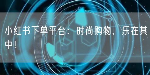 小红书下单平台：时尚购物，乐在其中！