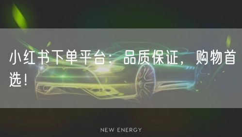 小红书下单平台：品质保证，购物首选！