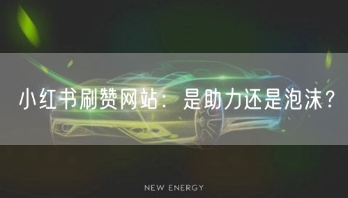 小红书刷赞网站：是助力还是泡沫？