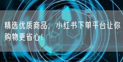 精选优质商品，小红书下单平台让你购物更省心！