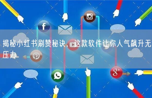 揭秘小红书刷赞秘诀，这款软件让你人气飙升无压力