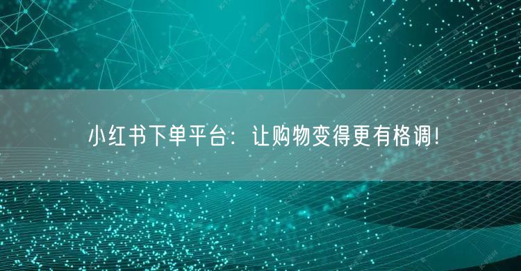 小红书下单平台：让购物变得更有格调！