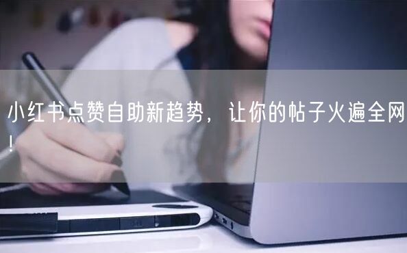 小红书点赞自助新趋势，让你的帖子火遍全网！