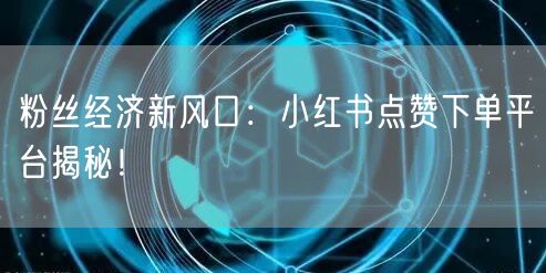 粉丝经济新风口：小红书点赞下单平台揭秘！