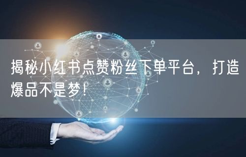 揭秘小红书点赞粉丝下单平台，打造爆品不是梦！