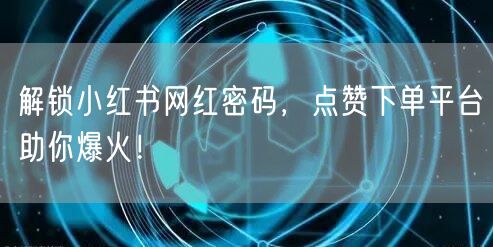 解锁小红书网红密码，点赞下单平台助你爆火！