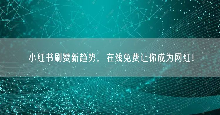 小红书刷赞新趋势，在线免费让你成为网红！