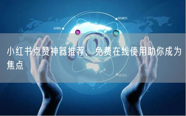 小红书点赞神器推荐，免费在线使用助你成为焦点