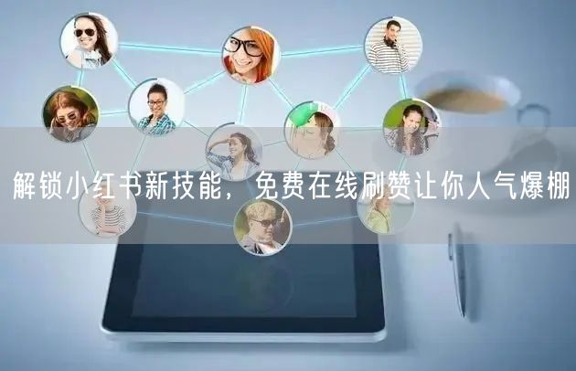 解锁小红书新技能，免费在线刷赞让你人气爆棚