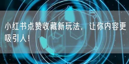 小红书点赞收藏新玩法，让你内容更吸引人！