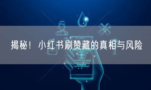 揭秘！小红书刷赞藏的真相与风险