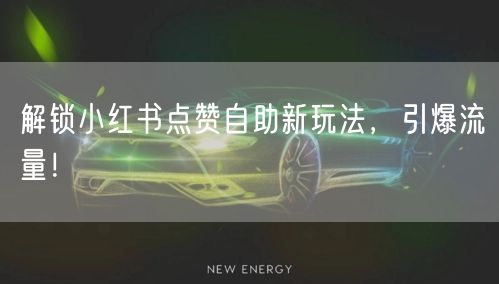 解锁小红书点赞自助新玩法，引爆流量！