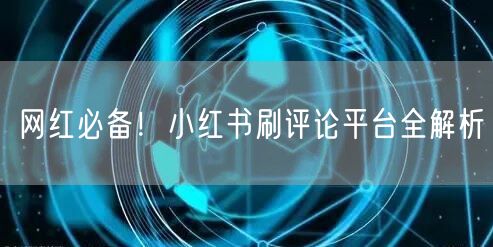网红必备！小红书刷评论平台全解析