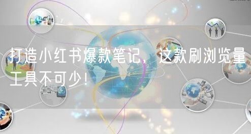 打造小红书爆款笔记，这款刷浏览量工具不可少！