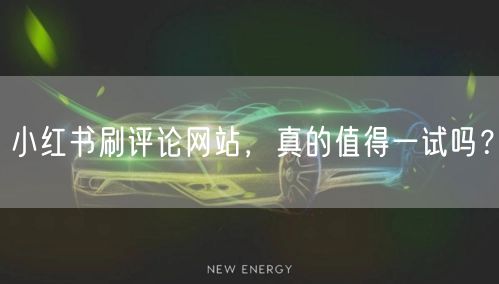 小红书刷评论网站，真的值得一试吗？