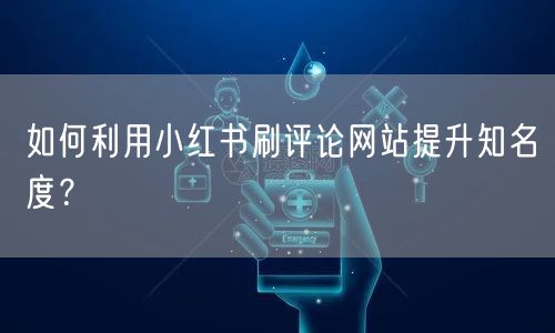 如何利用小红书刷评论网站提升知名度？