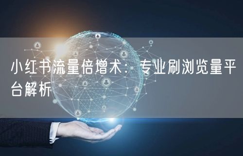 小红书流量倍增术：专业刷浏览量平台解析