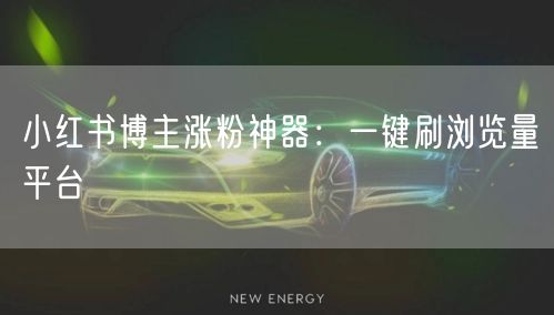 小红书博主涨粉神器：一键刷浏览量平台