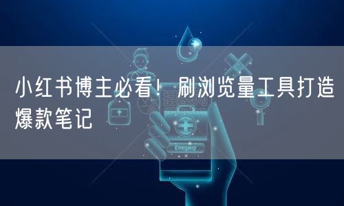 小红书博主必看！刷浏览量工具打造爆款笔记