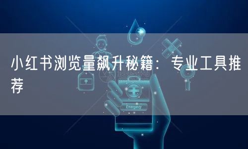 小红书浏览量飙升秘籍：专业工具推荐