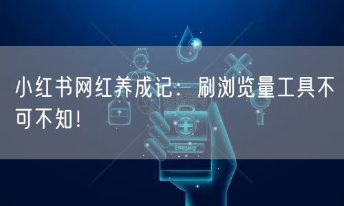 小红书网红养成记：刷浏览量工具不可不知！